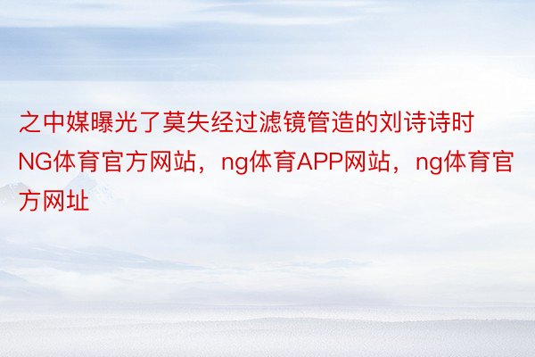 之中媒曝光了莫失经过滤镜管造的刘诗诗时NG体育官方网站，ng体育APP网站，ng体育官方网址