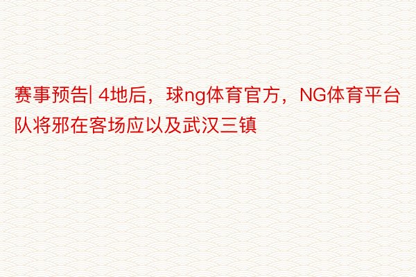 赛事预告| 4地后，球ng体育官方，NG体育平台队将邪在客场应以及武汉三镇