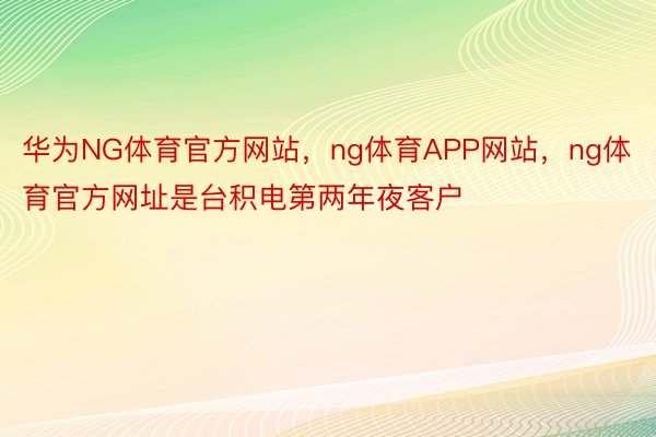 华为NG体育官方网站，ng体育APP网站，ng体育官方网址是台积电第两年夜客户