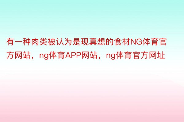 有一种肉类被认为是现真想的食材NG体育官方网站，ng体育APP网站，ng体育官方网址