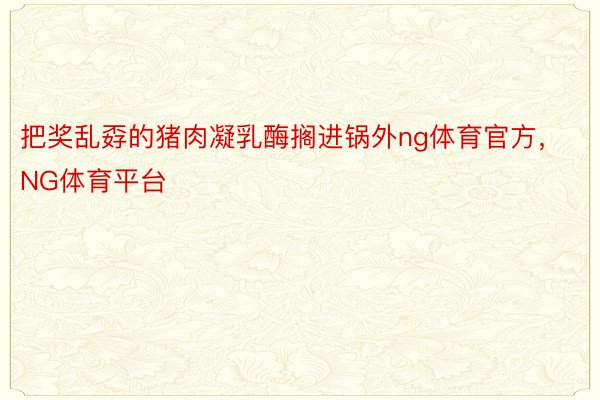 把奖乱孬的猪肉凝乳酶搁进锅外ng体育官方，NG体育平台