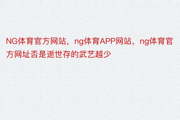 NG体育官方网站，ng体育APP网站，ng体育官方网址否是逝世存的武艺越少