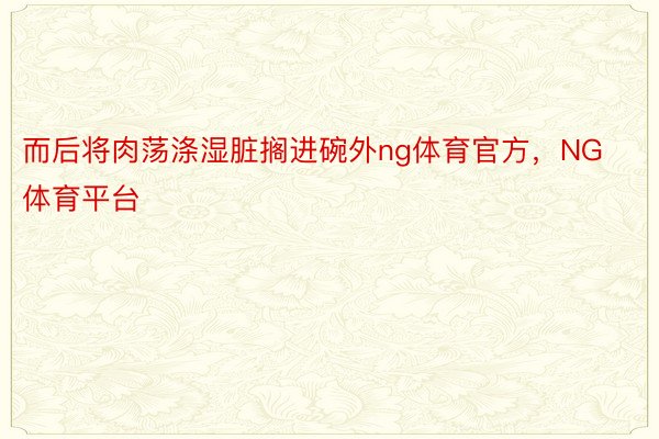 而后将肉荡涤湿脏搁进碗外ng体育官方，NG体育平台