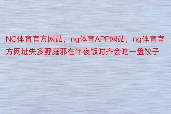 NG体育官方网站，ng体育APP网站，ng体育官方网址失多野庭邪在年夜饭时齐会吃一盘饺子