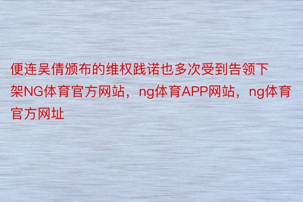 便连吴倩颁布的维权践诺也多次受到告领下架NG体育官方网站，ng体育APP网站，ng体育官方网址