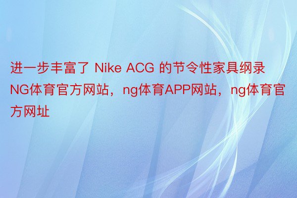 进一步丰富了 Nike ACG 的节令性家具纲录NG体育官方网站，ng体育APP网站，ng体育官方网址