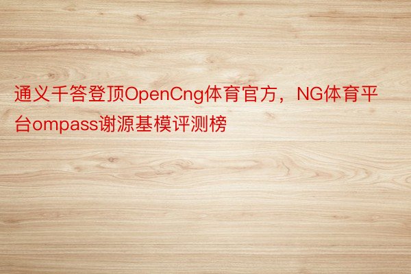 通义千答登顶OpenCng体育官方，NG体育平台ompass谢源基模评测榜