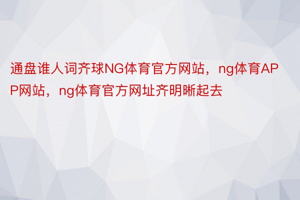 通盘谁人词齐球NG体育官方网站，ng体育APP网站，ng体育官方网址齐明晰起去