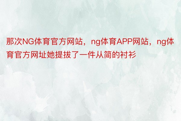 那次NG体育官方网站，ng体育APP网站，ng体育官方网址她提拔了一件从简的衬衫