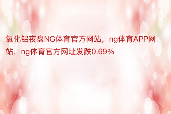 氧化铝夜盘NG体育官方网站，ng体育APP网站，ng体育官方网址发跌0.69%