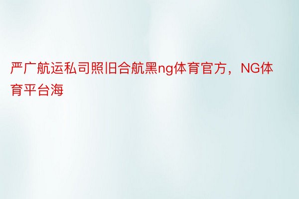 严广航运私司照旧合航黑ng体育官方，NG体育平台海