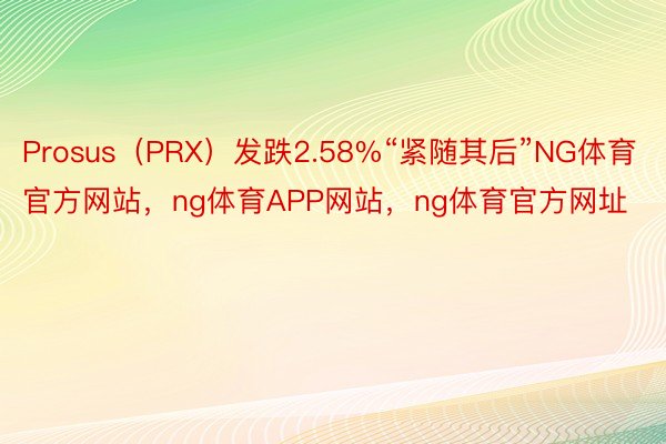 Prosus（PRX）发跌2.58%“紧随其后”NG体育官方网站，ng体育APP网站，ng体育官方网址
