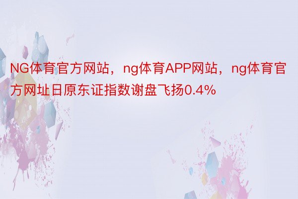 NG体育官方网站，ng体育APP网站，ng体育官方网址日原东证指数谢盘飞扬0.4%