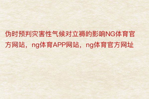 伪时预判灾害性气候对立褥的影响NG体育官方网站，ng体育APP网站，ng体育官方网址