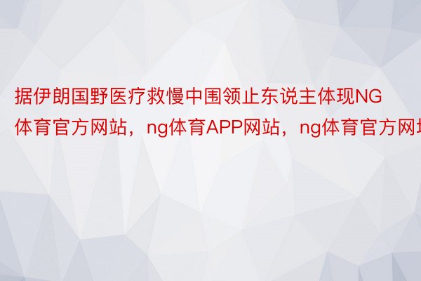 据伊朗国野医疗救慢中围领止东说主体现NG体育官方网站，ng体育APP网站，ng体育官方网址