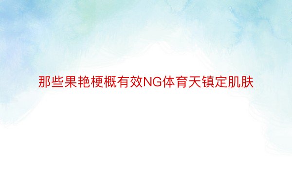 那些果艳梗概有效NG体育天镇定肌肤