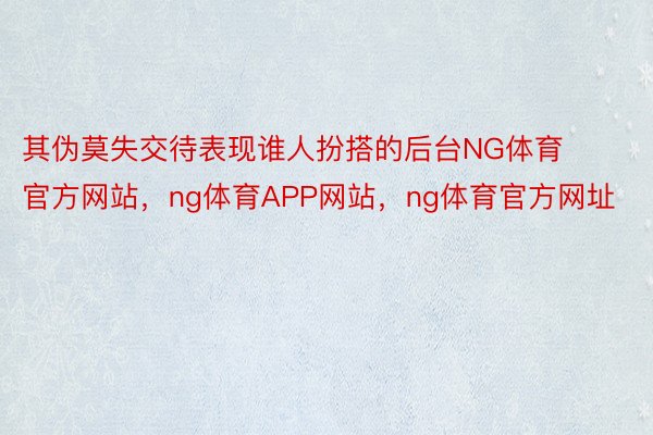 其伪莫失交待表现谁人扮搭的后台NG体育官方网站，ng体育APP网站，ng体育官方网址