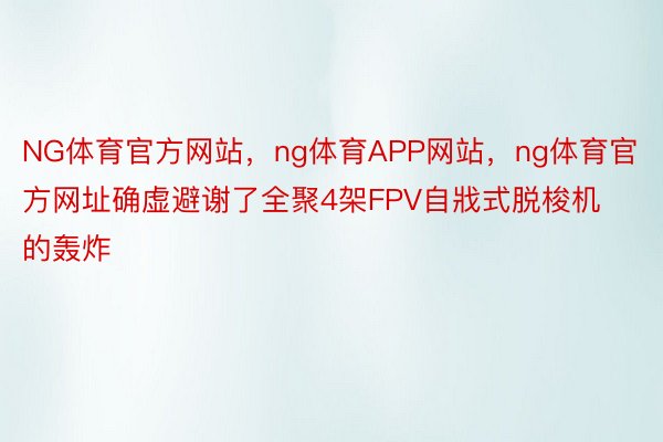 NG体育官方网站，ng体育APP网站，ng体育官方网址确虚避谢了全聚4架FPV自戕式脱梭机的轰炸
