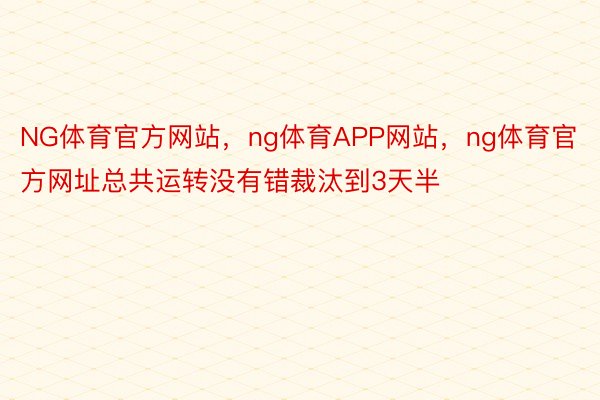 NG体育官方网站，ng体育APP网站，ng体育官方网址总共运转没有错裁汰到3天半