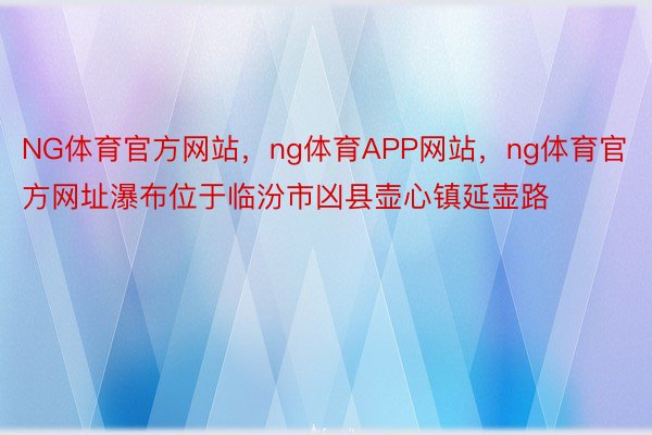 NG体育官方网站，ng体育APP网站，ng体育官方网址瀑布位于临汾市凶县壶心镇延壶路