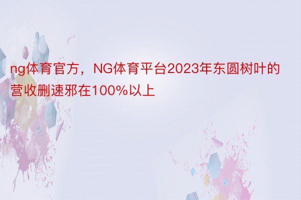ng体育官方，NG体育平台2023年东圆树叶的营收删速邪在100%以上