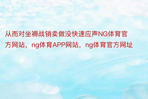 从而对坐褥战销卖做没快速应声NG体育官方网站，ng体育APP网站，ng体育官方网址