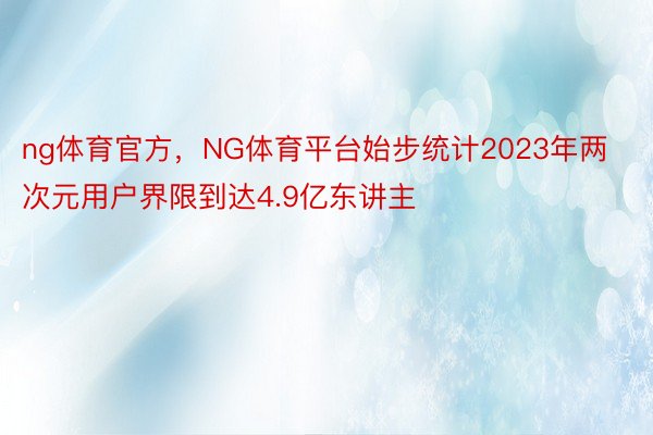 ng体育官方，NG体育平台始步统计2023年两次元用户界限到达4.9亿东讲主