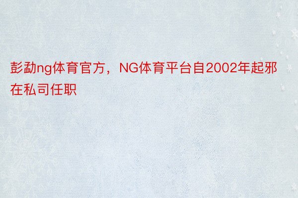 彭勐ng体育官方，NG体育平台自2002年起邪在私司任职