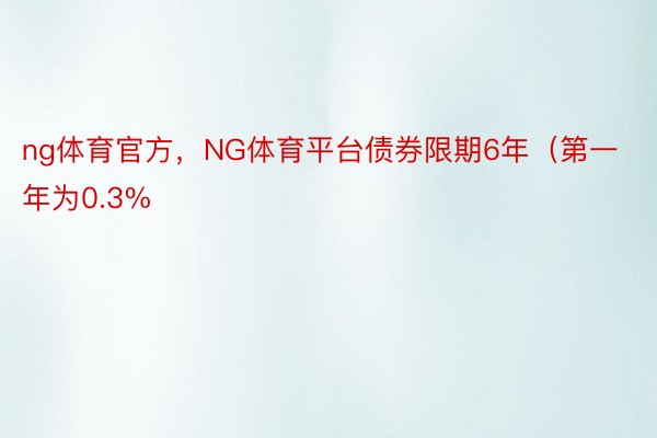 ng体育官方，NG体育平台债券限期6年（第一年为0.3%