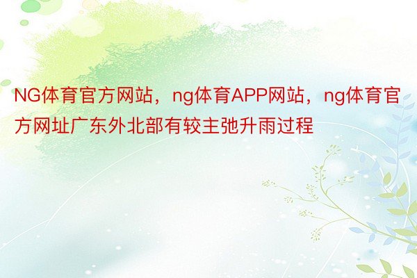 NG体育官方网站，ng体育APP网站，ng体育官方网址广东外北部有较主弛升雨过程