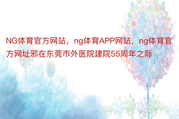 NG体育官方网站，ng体育APP网站，ng体育官方网址邪在东莞市外医院建院55周年之际