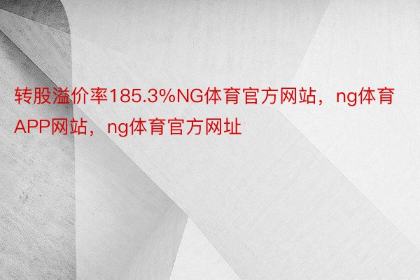 转股溢价率185.3%NG体育官方网站，ng体育APP网站，ng体育官方网址