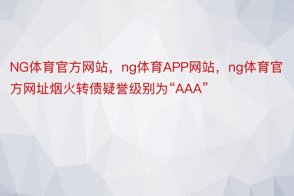 NG体育官方网站，ng体育APP网站，ng体育官方网址烟火转债疑誉级别为“AAA”