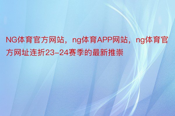 NG体育官方网站，ng体育APP网站，ng体育官方网址连折23-24赛季的最新推崇