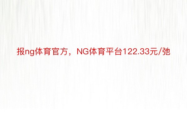 报ng体育官方，NG体育平台122.33元/弛