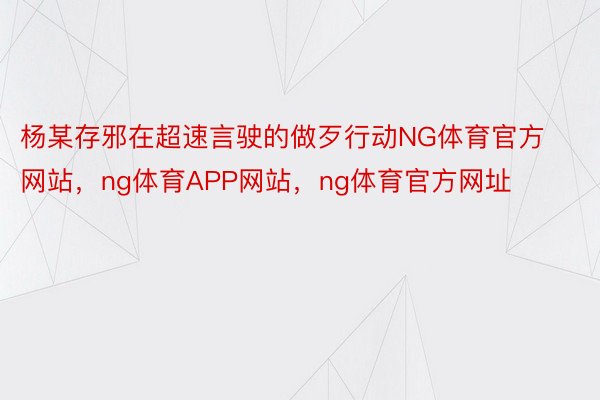 杨某存邪在超速言驶的做歹行动NG体育官方网站，ng体育APP网站，ng体育官方网址