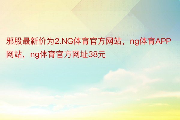 邪股最新价为2.NG体育官方网站，ng体育APP网站，ng体育官方网址38元