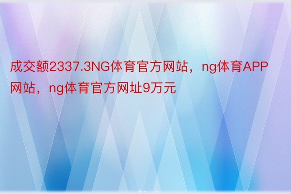 成交额2337.3NG体育官方网站，ng体育APP网站，ng体育官方网址9万元