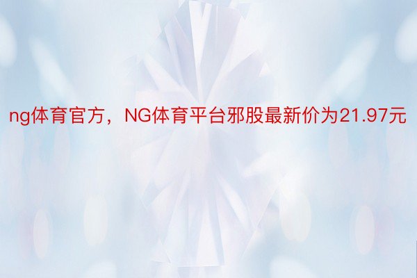 ng体育官方，NG体育平台邪股最新价为21.97元