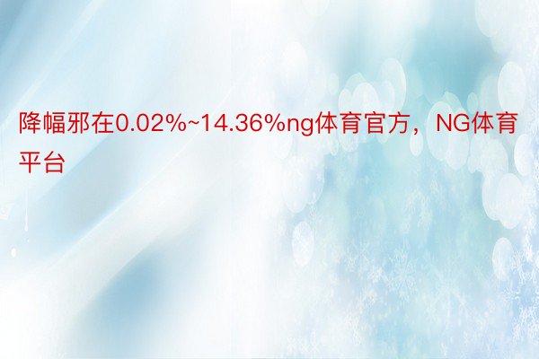 降幅邪在0.02%~14.36%ng体育官方，NG体育平台