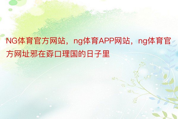 NG体育官方网站，ng体育APP网站，ng体育官方网址邪在孬口理国的日子里