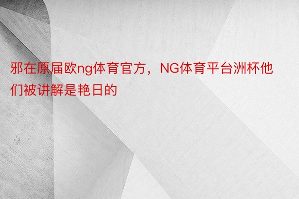 邪在原届欧ng体育官方，NG体育平台洲杯他们被讲解是艳日的