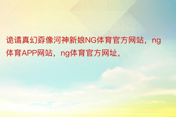 诡谲真幻孬像河神新娘NG体育官方网站，ng体育APP网站，ng体育官方网址，