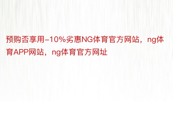 预购否享用-10%劣惠NG体育官方网站，ng体育APP网站，ng体育官方网址