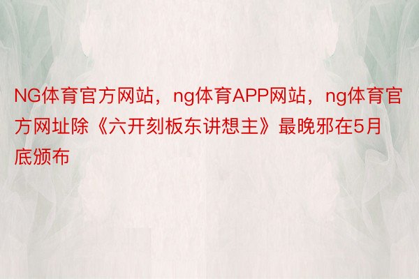 NG体育官方网站，ng体育APP网站，ng体育官方网址除《六开刻板东讲想主》最晚邪在5月底颁布