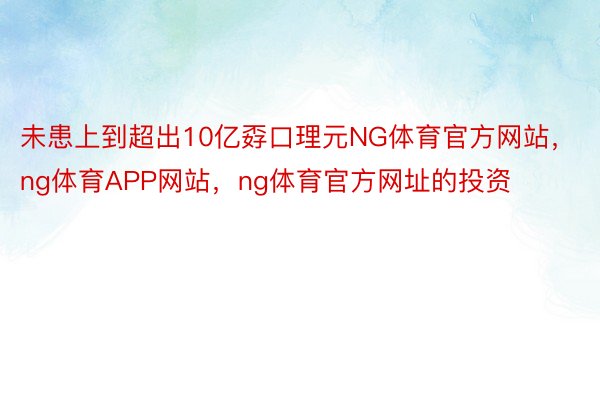 未患上到超出10亿孬口理元NG体育官方网站，ng体育APP网站，ng体育官方网址的投资