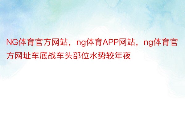 NG体育官方网站，ng体育APP网站，ng体育官方网址车底战车头部位水势较年夜