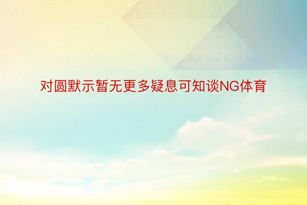 对圆默示暂无更多疑息可知谈NG体育