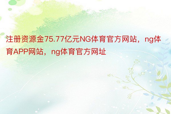 注册资源金75.77亿元NG体育官方网站，ng体育APP网站，ng体育官方网址