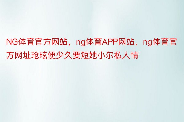 NG体育官方网站，ng体育APP网站，ng体育官方网址玱玹便少久要短她小尔私人情